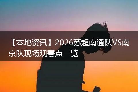 【本地资讯】2026苏超南通队VS南京队现场观赛点一览