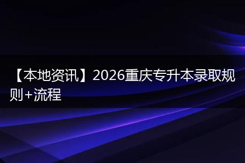 【本地资讯】2026重庆专升本录取规则+流程