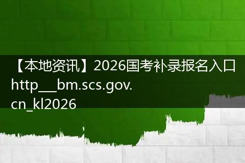【本地资讯】2026国考补录报名入口http___bm.scs.gov.cn_kl2026