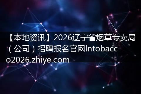 【本地资讯】2026辽宁省烟草专卖局（公司）招聘报名官网lntobacco2026.zhiye.com