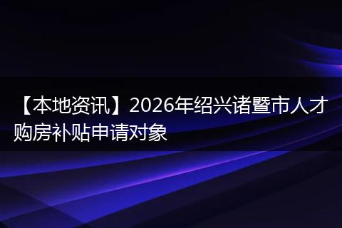 【本地资讯】2026年绍兴诸暨市人才购房补贴申请对象