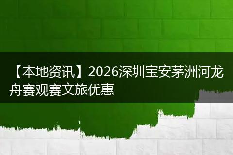 【本地资讯】2026深圳宝安茅洲河龙舟赛观赛文旅优惠
