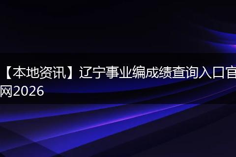 【本地资讯】辽宁事业编成绩查询入口官网2026