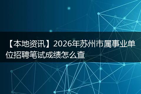 【本地资讯】2026年苏州市属事业单位招聘笔试成绩怎么查