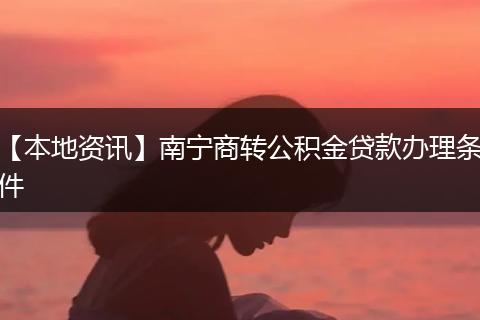 【本地资讯】南宁商转公积金贷款办理条件