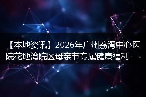 【本地资讯】2026年广州荔湾中心医院花地湾院区母亲节专属健康福利