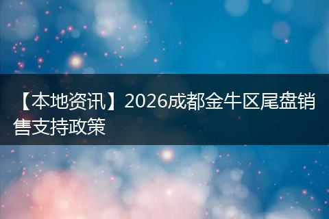 【本地资讯】2026成都金牛区尾盘销售支持政策