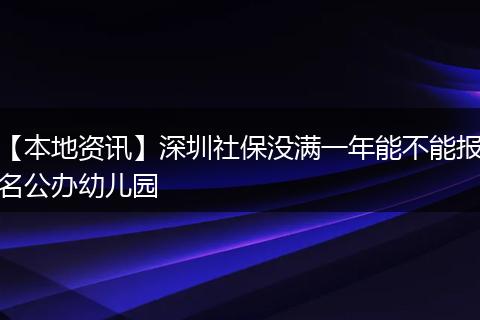 【本地资讯】深圳社保没满一年能不能报名公办幼儿园