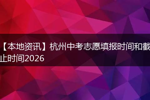 【本地资讯】杭州中考志愿填报时间和截止时间2026