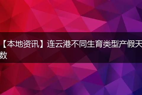【本地资讯】连云港不同生育类型产假天数
