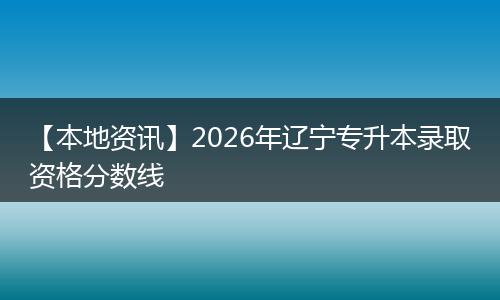 【本地资讯】2026年辽宁专升本录取资格分数线