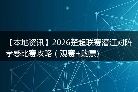 【本地资讯】2026楚超联赛潜江对阵孝感比赛攻略（观赛+购票)
