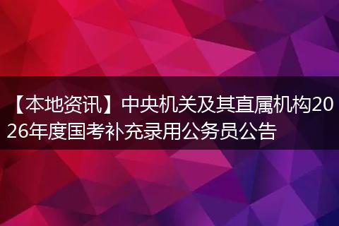 【本地资讯】中央机关及其直属机构2026年度国考补充录用公务员公告