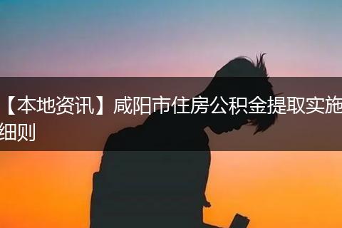 【本地资讯】咸阳市住房公积金提取实施细则