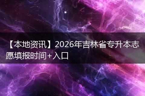 【本地资讯】2026年吉林省专升本志愿填报时间+入口