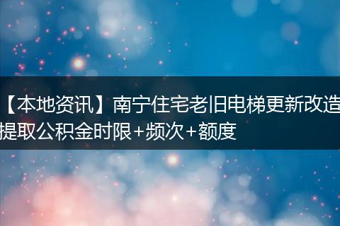 【本地资讯】南宁住宅老旧电梯更新改造提取公积金时限+频次+额度