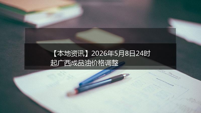 【本地资讯】2026年5月8日24时起广西成品油价格调整