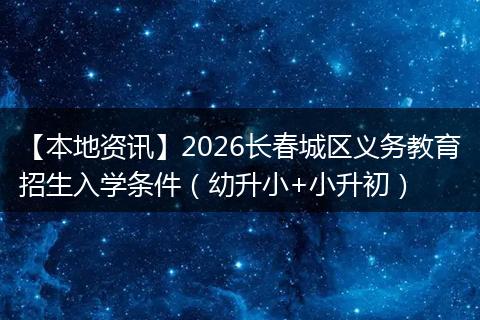 【本地资讯】2026长春城区义务教育招生入学条件（幼升小+小升初）