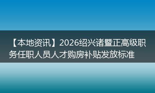 【本地资讯】2026绍兴诸暨正高级职务任职人员人才购房补贴发放标准