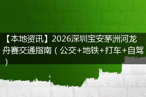 【本地资讯】2026深圳宝安茅洲河龙舟赛交通指南（公交+地铁+打车+自驾）