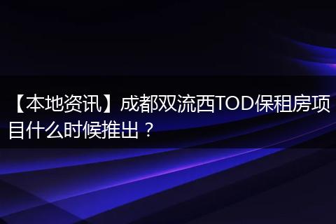 【本地资讯】成都双流西TOD保租房项目什么时候推出？