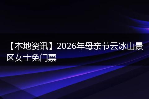 【本地资讯】2026年母亲节云冰山景区女士免门票