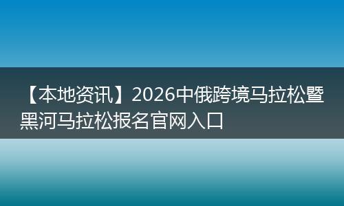 【本地资讯】2026中俄跨境马拉松暨黑河马拉松报名官网入口