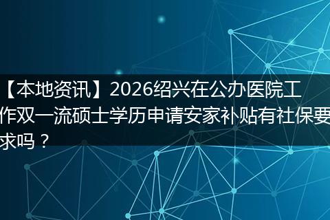 【本地资讯】2026绍兴在公办医院工作双一流硕士学历申请安家补贴有社保要求吗？