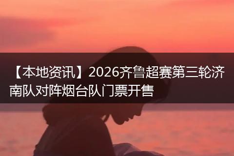 【本地资讯】2026齐鲁超赛第三轮济南队对阵烟台队门票开售