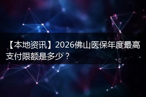 【本地资讯】2026佛山医保年度最高支付限额是多少？