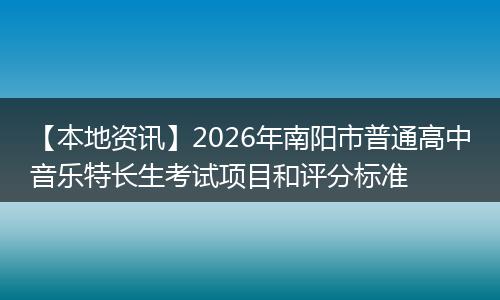 【本地资讯】2026年南阳市普通高中音乐特长生考试项目和评分标准