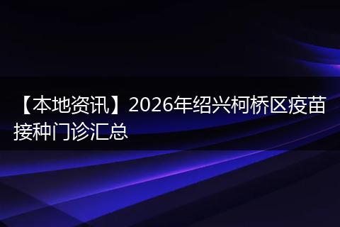 【本地资讯】2026年绍兴柯桥区疫苗接种门诊汇总