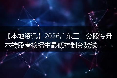【本地资讯】2026广东三二分段专升本转段考核招生最低控制分数线