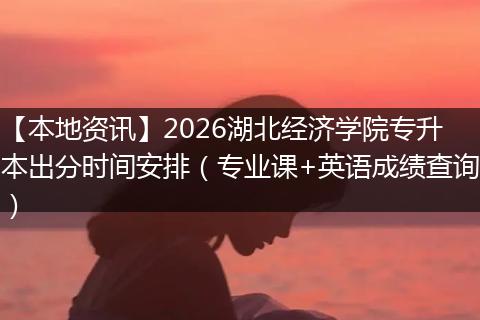 【本地资讯】2026湖北经济学院专升本出分时间安排（专业课+英语成绩查询）