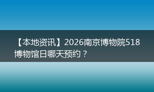 【本地资讯】2026南京博物院518博物馆日哪天预约？