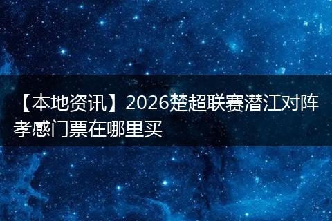 【本地资讯】2026楚超联赛潜江对阵孝感门票在哪里买