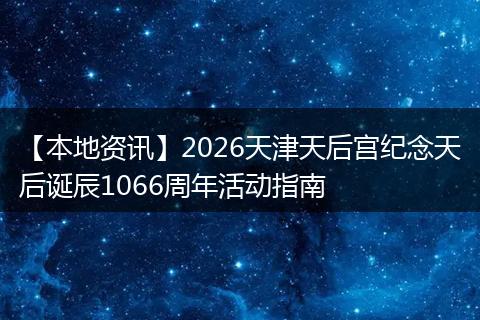 【本地资讯】2026天津天后宫纪念天后诞辰1066周年活动指南