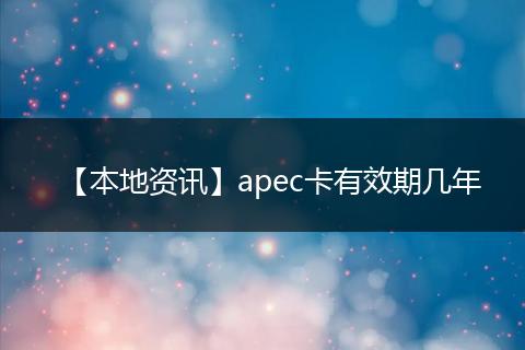 【本地资讯】apec卡有效期几年