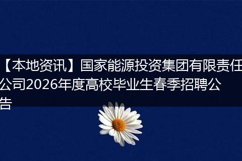 【本地资讯】国家能源投资集团有限责任公司2026年度高校毕业生春季招聘公告