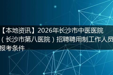 【本地资讯】2026年长沙市中医医院（长沙市第八医院）招聘聘用制工作人员报考条件