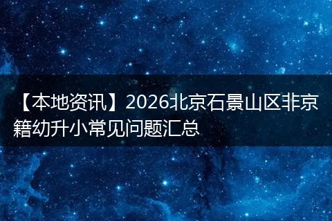 【本地资讯】2026北京石景山区非京籍幼升小常见问题汇总