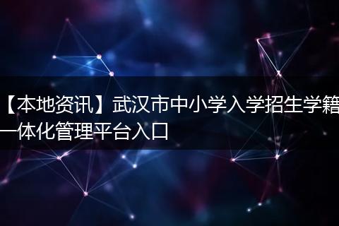 【本地资讯】武汉市中小学入学招生学籍一体化管理平台入口