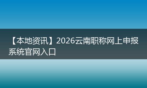 【本地资讯】2026云南职称网上申报系统官网入口