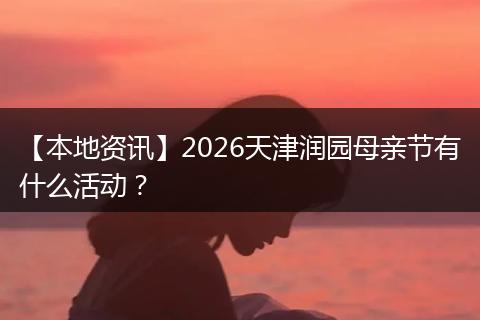 【本地资讯】2026天津润园母亲节有什么活动？