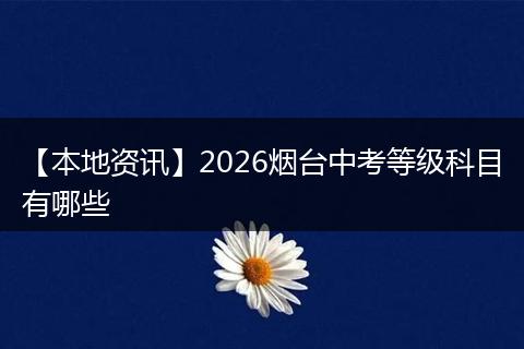 【本地资讯】2026烟台中考等级科目有哪些