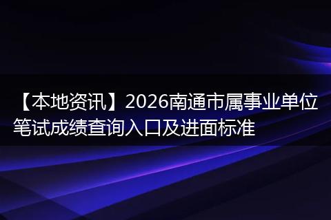 【本地资讯】2026南通市属事业单位笔试成绩查询入口及进面标准