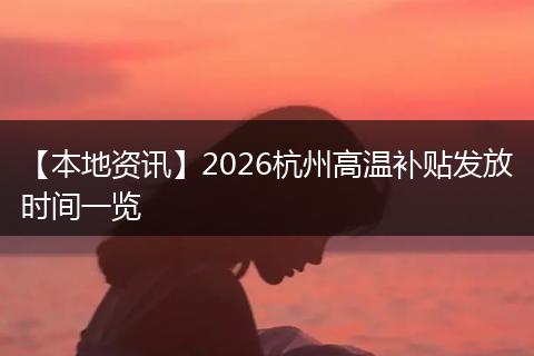 【本地资讯】2026杭州高温补贴发放时间一览