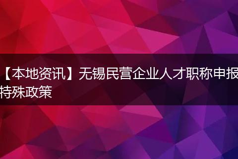 【本地资讯】无锡民营企业人才职称申报特殊政策