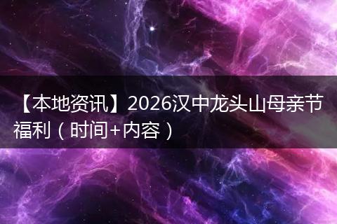 【本地资讯】2026汉中龙头山母亲节福利（时间+内容）