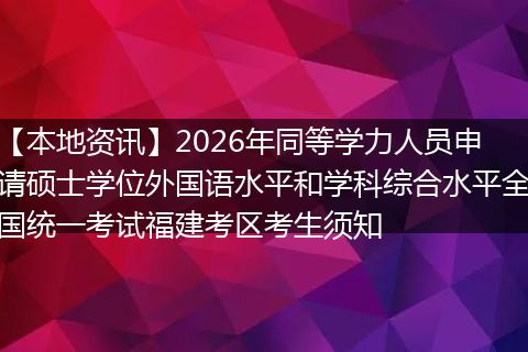 【本地资讯】2026年同等学力人员申请硕士学位外国语水平和学科综合水平全国统一考试福建考区考生须知